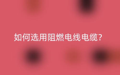 如何选用阻燃电线电缆?(图1) 如何选用阻燃电线电缆?(图1)