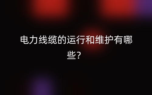 电力线缆的运行和维护有哪些?(图1) 电力线缆的运行和维护有哪些?(图1)