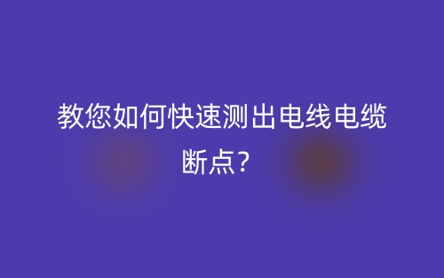 教您如何快速测出电线电缆断点?(图1) 教您如何快速测出电线电缆断点?(图1)