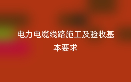 电力电缆线路施工及验收基本要求(图1) 电力电缆线路施工及验收基本要求(图1)
