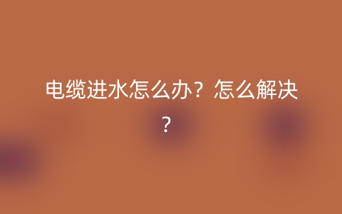 电缆进水怎么办?怎么解决?(图1) 电缆进水怎么办?怎么解决?(图1)