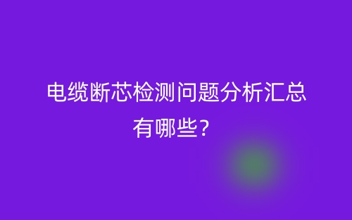 电缆断芯检测问题分析汇总有哪些?(图1) 电缆断芯检测问题分析汇总有哪些?(图1)