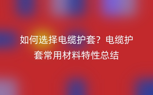 如何选择电缆护套?电缆护套常用材料特性总结(图1) 如何选择电缆护套?电缆护套常用材料特性总结(图1)