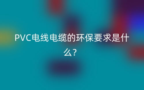PVC电线电缆的环保要求是什么?(图1) PVC电线电缆的环保要求是什么?(图1)
