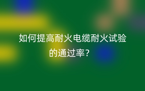 如何提高耐火电缆耐火试验的通过率?(图1) 如何提高耐火电缆耐火试验的通过率?(图1)