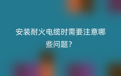 安装耐火电缆时需要注意哪些问题?(图1) 安装耐火电缆时需要注意哪些问题?(图1)