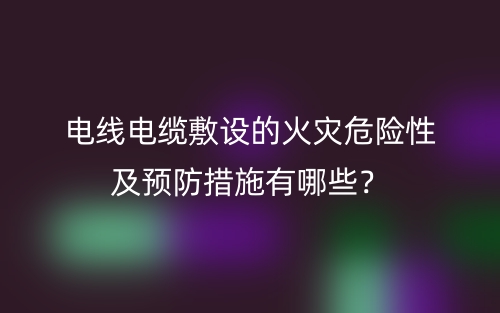 电线电缆敷设的火灾危险性及预防措施有哪些?(图1) 电线电缆敷设的火灾危险性及预防措施有哪些?(图1)