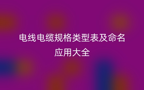 电线电缆规格类型表及命名应用大全(图1) 电线电缆规格类型表及命名应用大全(图1)