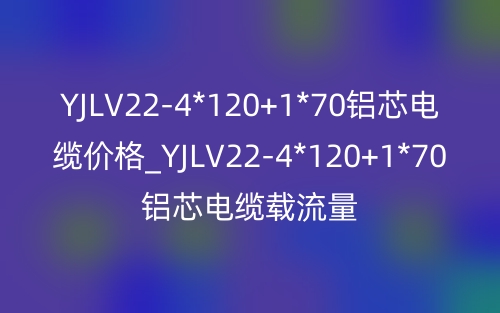 YJLV22-4*120+1*70铝芯电缆价格_YJLV22-4*120+1*70铝芯电缆载流量(图1) YJLV22-4*120+1*70铝芯电缆价格_YJLV22-4*120+1*70铝芯电缆载流量(图1)