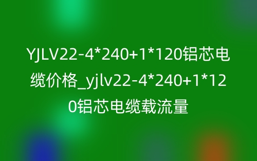 YJLV22-4*240+1*120铝芯电缆价格_yjlv22-4*240+1*120铝芯电缆载流量(图1) YJLV22-4*240+1*120铝芯电缆价格_yjlv22-4*240+1*120铝芯电缆载流量(图1)
