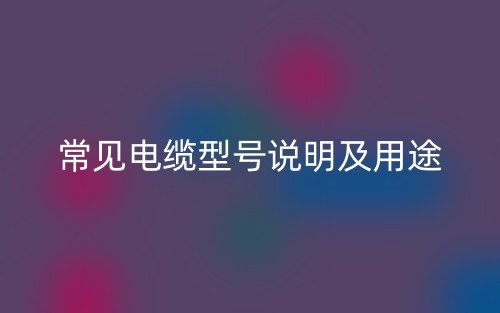 常见电缆型号说明及用途(图1) 常见电缆型号说明及用途(图1)