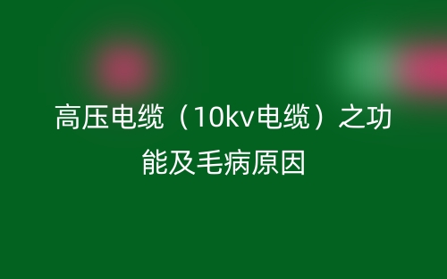 高压电缆(10kv电缆)之功能及毛病原因(图1) 高压电缆(10kv电缆)之功能及毛病原因(图1)
