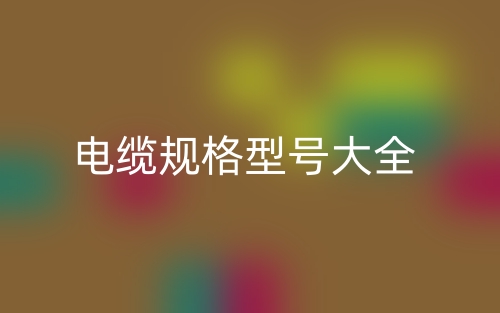 电缆规格型号大全(图1) 电缆规格型号大全(图1)