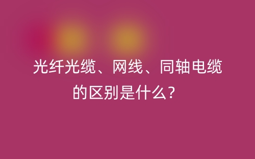 光纤光缆、网线、同轴电缆的区别是什么?(图1) 光纤光缆、网线、同轴电缆的区别是什么?(图1)