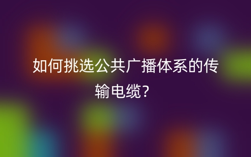 如何挑选公共广播体系的传输电缆?(图1) 如何挑选公共广播体系的传输电缆?(图1)