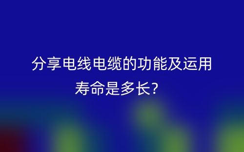 分享电线电缆的功能及运用寿命是多长?(图1) 分享电线电缆的功能及运用寿命是多长?(图1)
