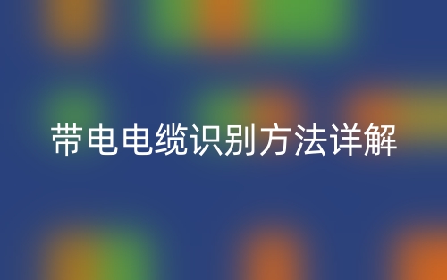 带电电缆识别方法详解(图1) 带电电缆识别方法详解(图1)