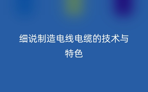 细说制造电线电缆的技术与特色有哪些?(图1) 细说制造电线电缆的技术与特色有哪些?(图1)