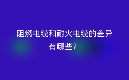 阻燃电缆和耐火电缆的差异有哪些?(图1) 阻燃电缆和耐火电缆的差异有哪些?(图1)