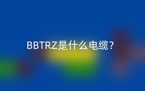 BBTRZ是什么电缆?(图1) BBTRZ是什么电缆?(图1)