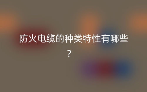 防火电缆的种类特性有哪些? (图1) 防火电缆的种类特性有哪些? (图1)