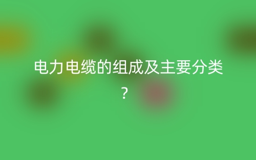 电力电缆的组成及主要分类?(图1) 电力电缆的组成及主要分类?(图1)