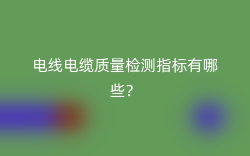 电线电缆质量检测指标有哪些?(图1) 电线电缆质量检测指标有哪些?(图1)