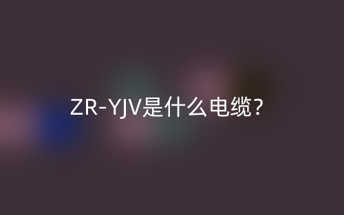 ZR-YJV是什么电缆?(图1) ZR-YJV是什么电缆?(图1)