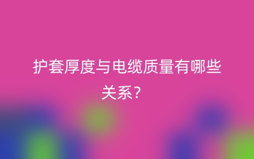 护套厚度与电缆质量有哪些关系?(图1) 护套厚度与电缆质量有哪些关系?(图1)