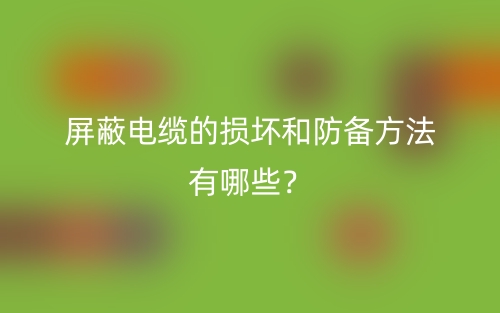 屏蔽电缆的损坏和防备方法有哪些?(图1) 屏蔽电缆的损坏和防备方法有哪些?(图1)