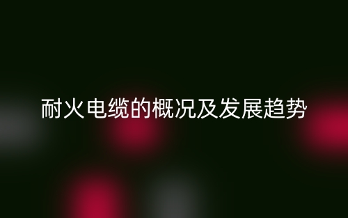 耐火电缆的概况及发展趋势(图1) 耐火电缆的概况及发展趋势(图1)