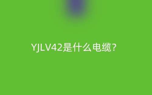 YJLV42是什么电缆?(图1) YJLV42是什么电缆?(图1)