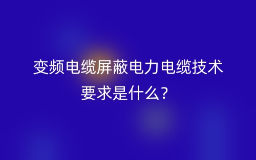 变频电缆屏蔽电力电缆技术要求是什么?(图1) 变频电缆屏蔽电力电缆技术要求是什么?(图1)