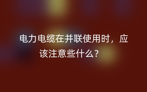 电力电缆在并联使用时,应该注意些什么?(图1) 电力电缆在并联使用时,应该注意些什么?(图1)