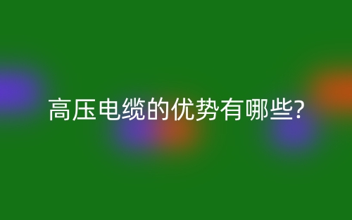 高压电缆的优势有哪些?(图1) 高压电缆的优势有哪些?(图1)
