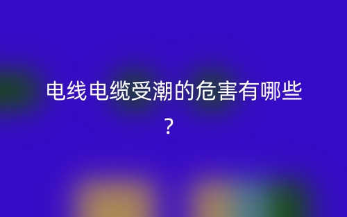 电线电缆受潮的危害有哪些?(图1) 电线电缆受潮的危害有哪些?(图1)