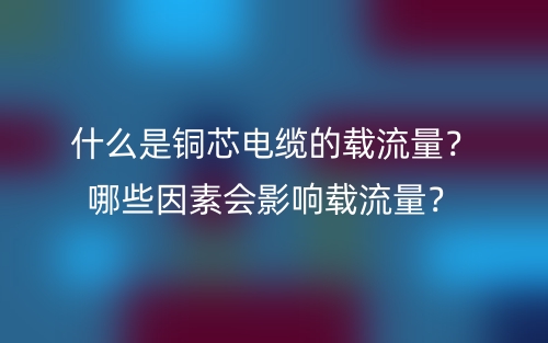 什么是铜芯电缆的载流量?哪些因素会影响载流量?(图1) 什么是铜芯电缆的载流量?哪些因素会影响载流量?(图1)