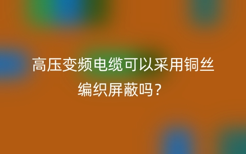 高压变频电缆可以采用铜丝编织屏蔽吗?(图1) 高压变频电缆可以采用铜丝编织屏蔽吗?(图1)