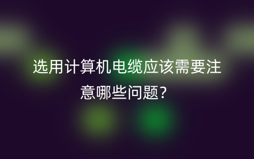 选用计算机电缆应该需要注意哪些问题?(图1) 选用计算机电缆应该需要注意哪些问题?(图1)