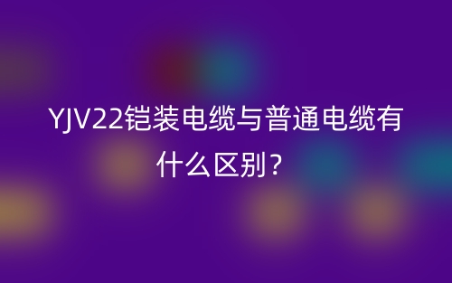 YJV22铠装电缆与普通电缆有什么区别?(图1) YJV22铠装电缆与普通电缆有什么区别?(图1)