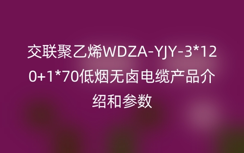 交联聚乙烯WDZA-YJY-3*120+1*70低烟无卤电缆产品介绍和参数(图1) 交联聚乙烯WDZA-YJY-3*120+1*70低烟无卤电缆产品介绍和参数(图1)