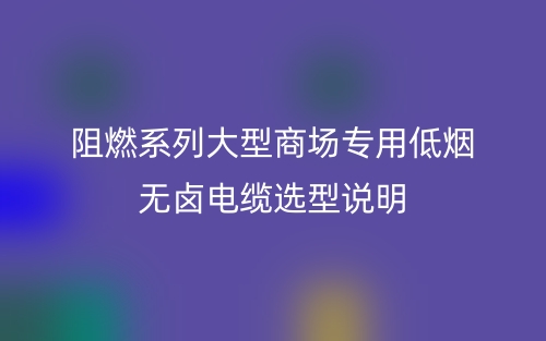 阻燃系列大型商场专用低烟无卤电缆选型说明(图1) 阻燃系列大型商场专用低烟无卤电缆选型说明(图1)