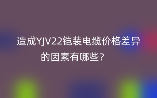 造成YJV22铠装电缆价格差异的因素有哪些?(图1) 造成YJV22铠装电缆价格差异的因素有哪些?(图1)