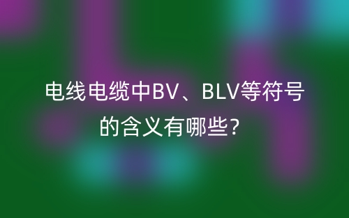 电线电缆中BV、BLV等符号的含义有哪些?(图1) 电线电缆中BV、BLV等符号的含义有哪些?(图1)