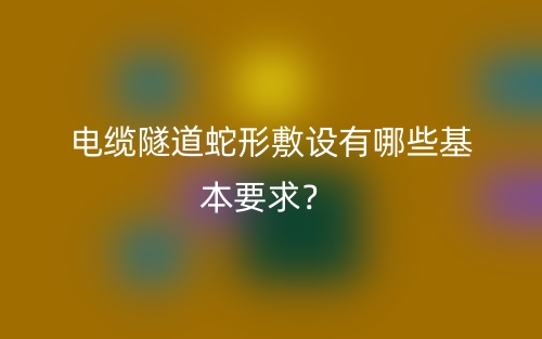 电缆隧道蛇形敷设有哪些基本要求?(图1) 电缆隧道蛇形敷设有哪些基本要求?(图1)