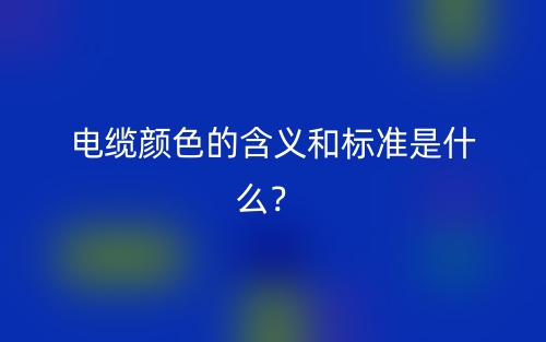 电缆颜色的含义和标准是什么?(图1) 电缆颜色的含义和标准是什么?(图1)
