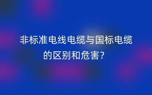 非标准电线电缆与国标电缆的区别和危害?(图1) 非标准电线电缆与国标电缆的区别和危害?(图1)