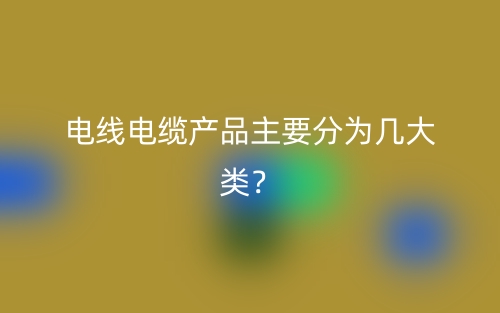 电线电缆产品主要分为几大类?(图1) 电线电缆产品主要分为几大类?(图1)