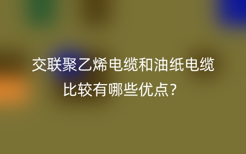 交联聚乙烯电缆和油纸电缆比较有哪些优点?(图1) 交联聚乙烯电缆和油纸电缆比较有哪些优点?(图1)