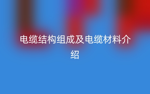 电缆结构组成及电缆材料介绍(图1) 电缆结构组成及电缆材料介绍(图1)